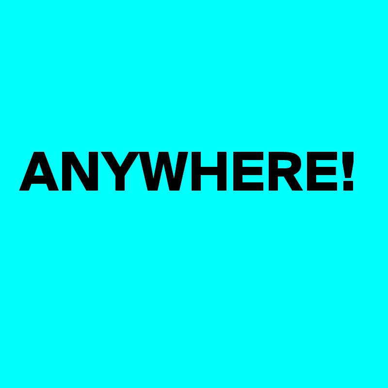 

ANYWHERE!