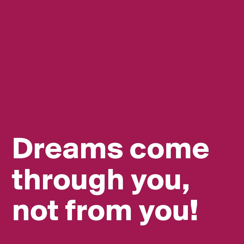 



Dreams come through you, not from you!