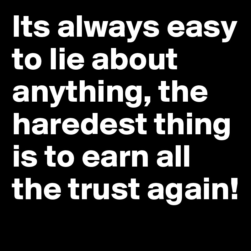 Its always easy to lie about anything, the haredest thing is to earn all the trust again!