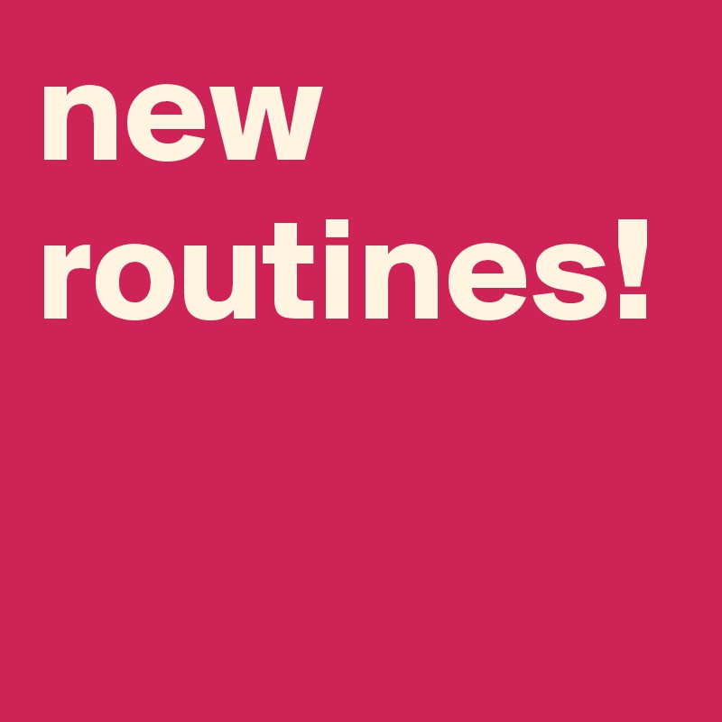 new routines!
