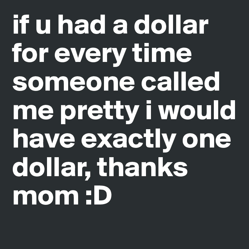 if u had a dollar for every time someone called me pretty i would have exactly one dollar, thanks mom :D 