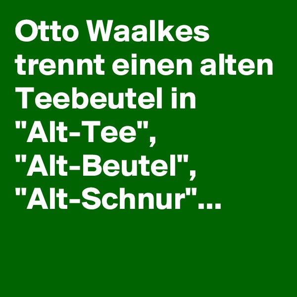 Otto Waalkes trennt einen alten Teebeutel in 
"Alt-Tee", "Alt-Beutel", "Alt-Schnur"...
