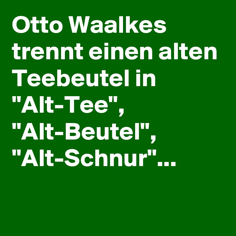 Otto Waalkes trennt einen alten Teebeutel in 
"Alt-Tee", "Alt-Beutel", "Alt-Schnur"...
