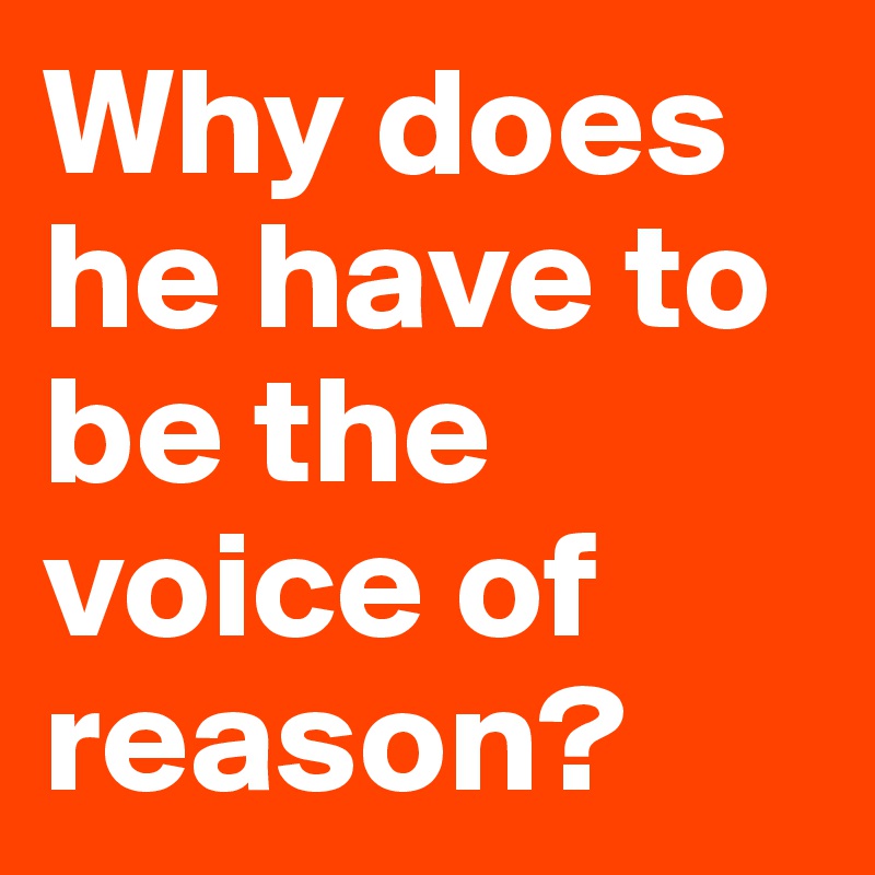 Why does he have to be the voice of reason?