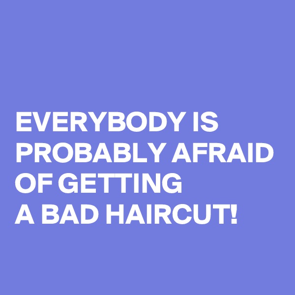 


EVERYBODY IS PROBABLY AFRAID OF GETTING 
A BAD HAIRCUT!
