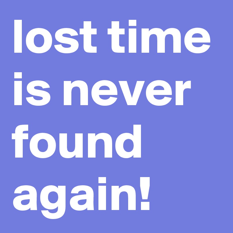 lost time is never found again!