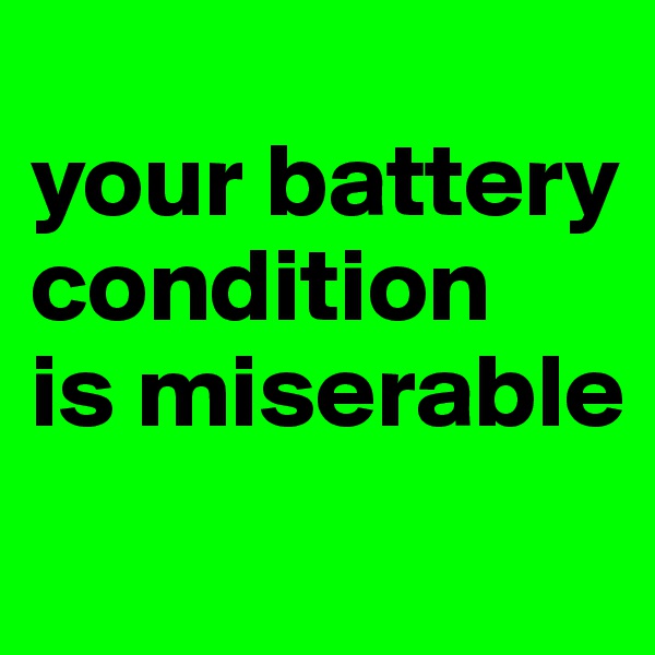 
your battery condition 
is miserable
