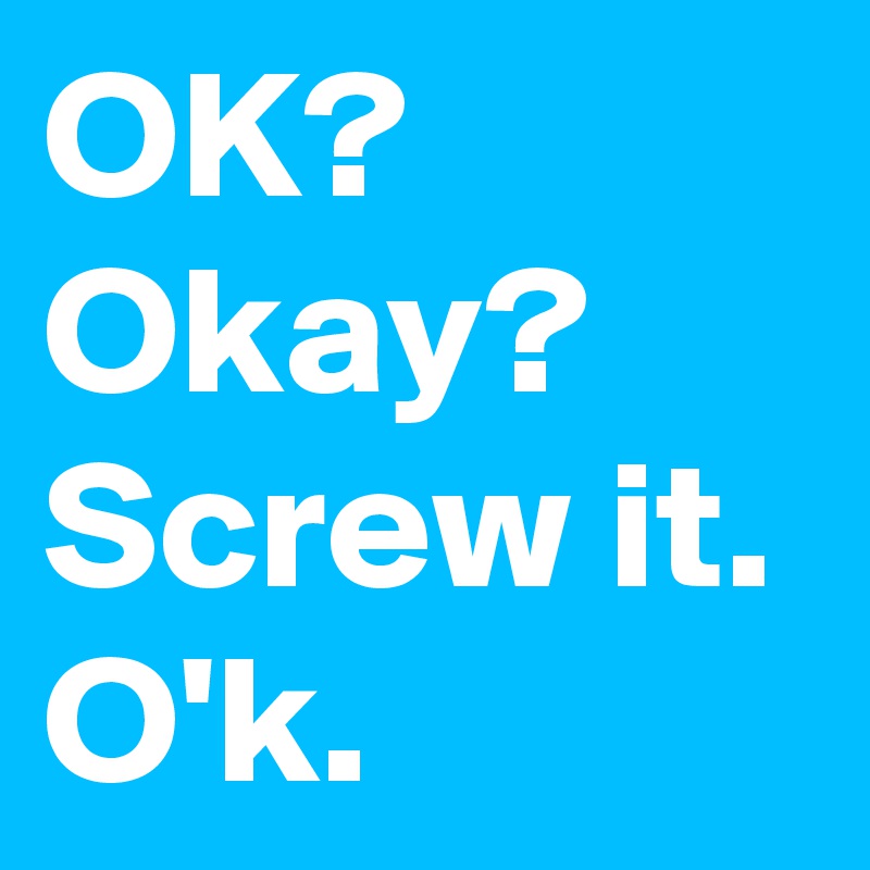 OK?
Okay?
Screw it.
O'k.