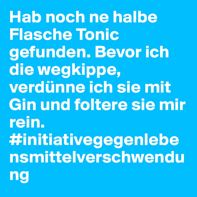 Hab noch ne halbe Flasche Tonic gefunden. Bevor ich die wegkippe, verdünne ich sie mit Gin und foltere sie mir rein. #initiativegegenlebensmittelverschwendung