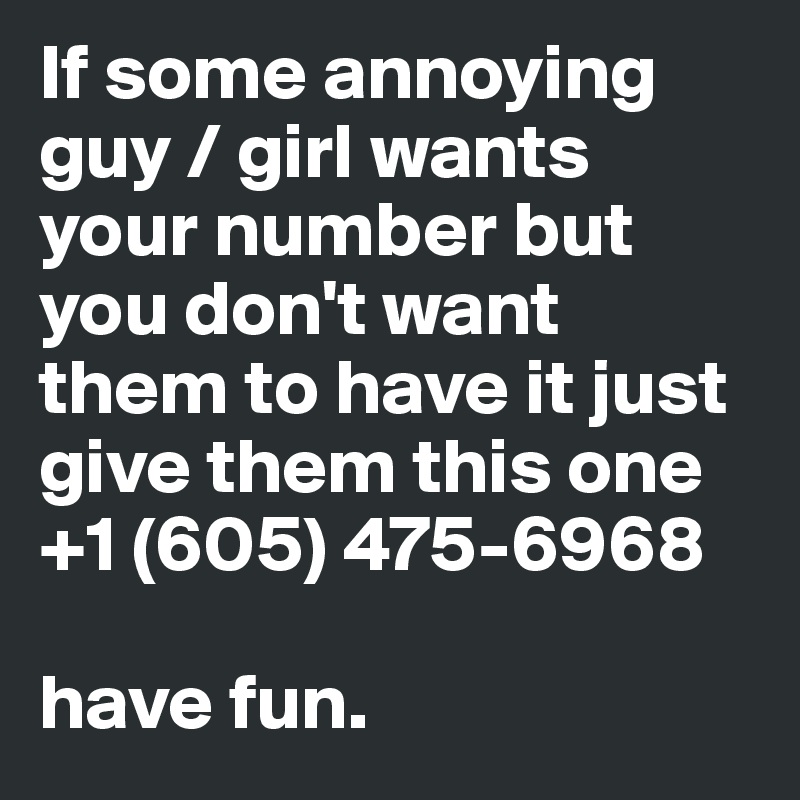 If some annoying guy / girl wants your number but you don't want them to have it just give them this one +1 (605) 475-6968

have fun. 