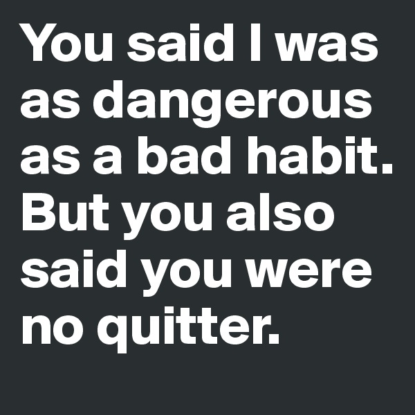You said I was as dangerous as a bad habit.
But you also said you were no quitter.