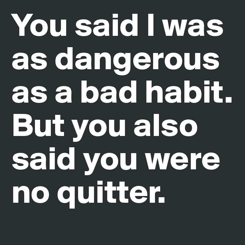 You said I was as dangerous as a bad habit.
But you also said you were no quitter.
