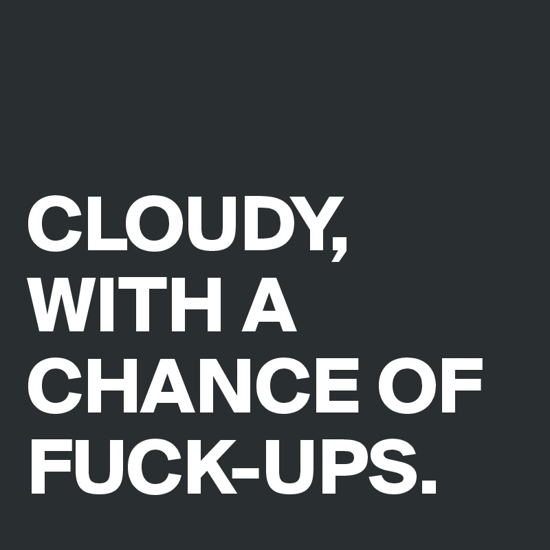 

CLOUDY, WITH A CHANCE OF FUCK-UPS.