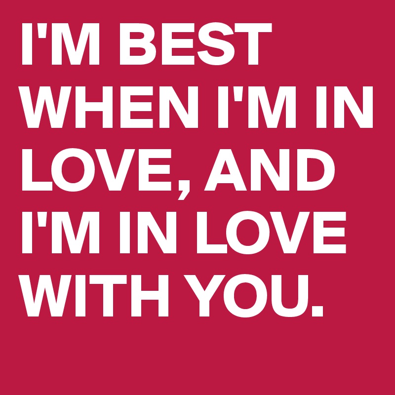 I'M BEST WHEN I'M IN LOVE, AND I'M IN LOVE WITH YOU. 