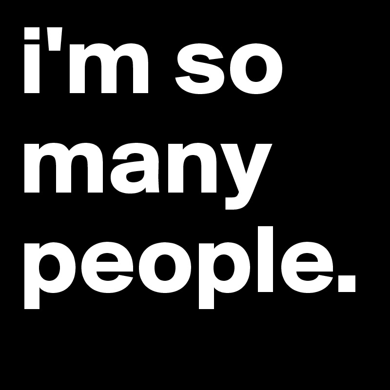 i'm so many people.