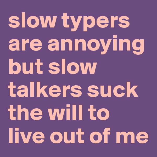 slow typers are annoying but slow talkers suck the will to live out of me