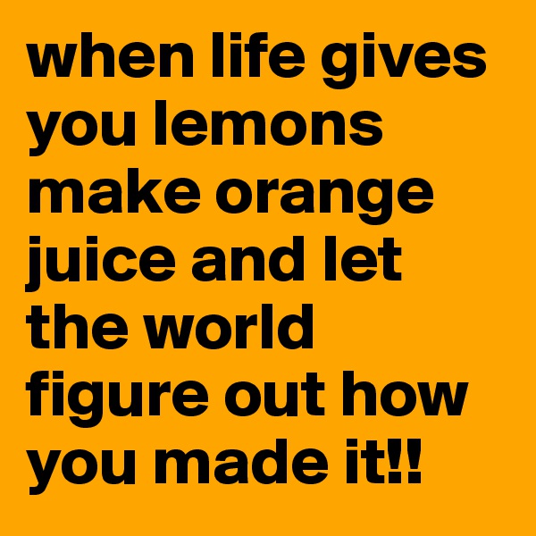 when life gives you lemons make orange juice and let the world figure out how you made it!!