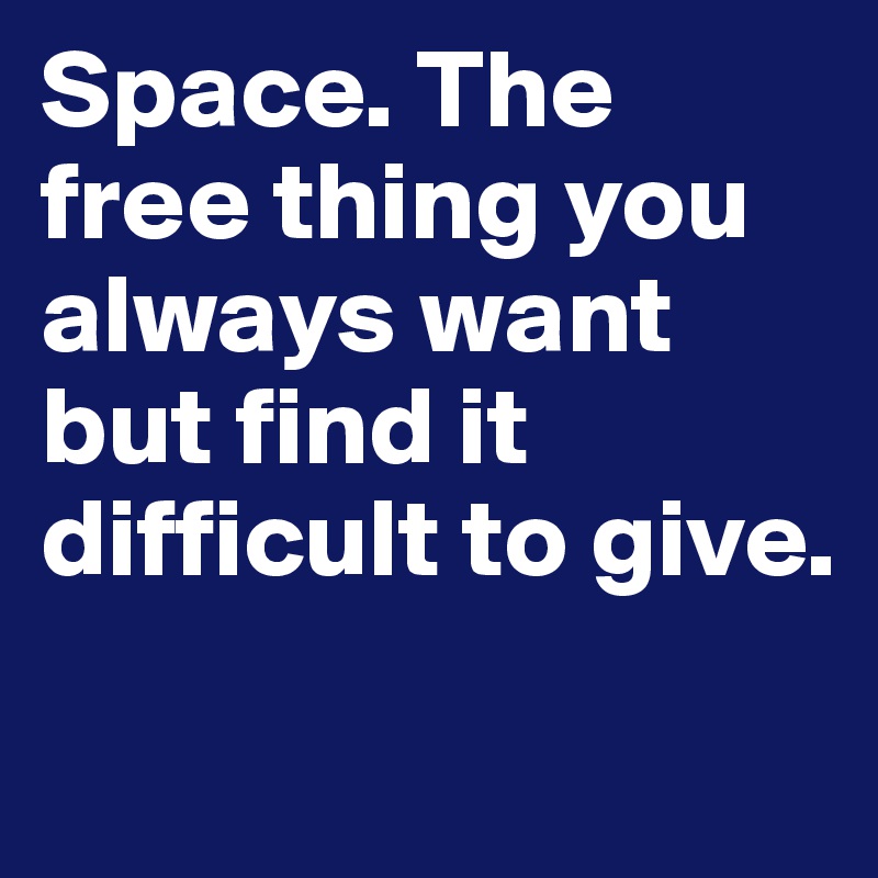 Space. The free thing you always want but find it difficult to give.
