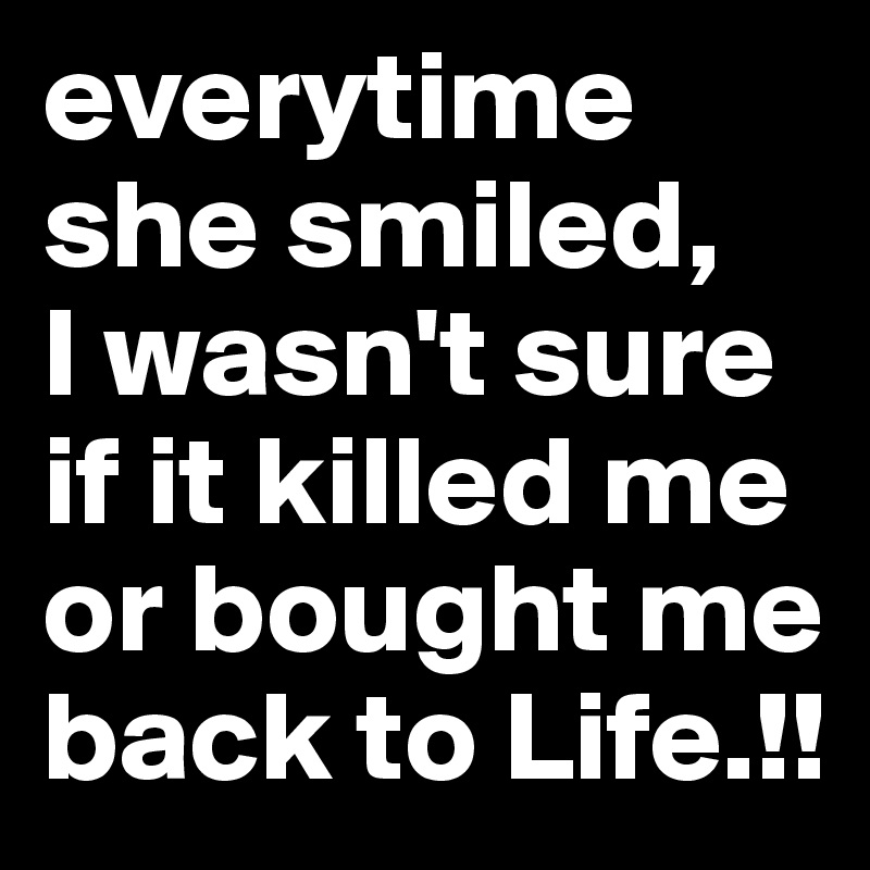 everytime she smiled, 
I wasn't sure if it killed me or bought me back to Life.!!