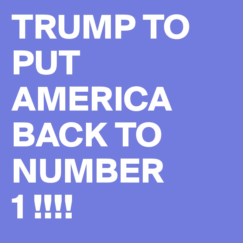 TRUMP TO PUT AMERICA BACK TO NUMBER  1 !!!! 