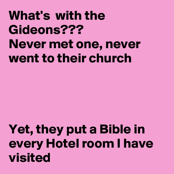 What's  with the Gideons???
Never met one, never went to their church




Yet, they put a Bible in every Hotel room I have visited