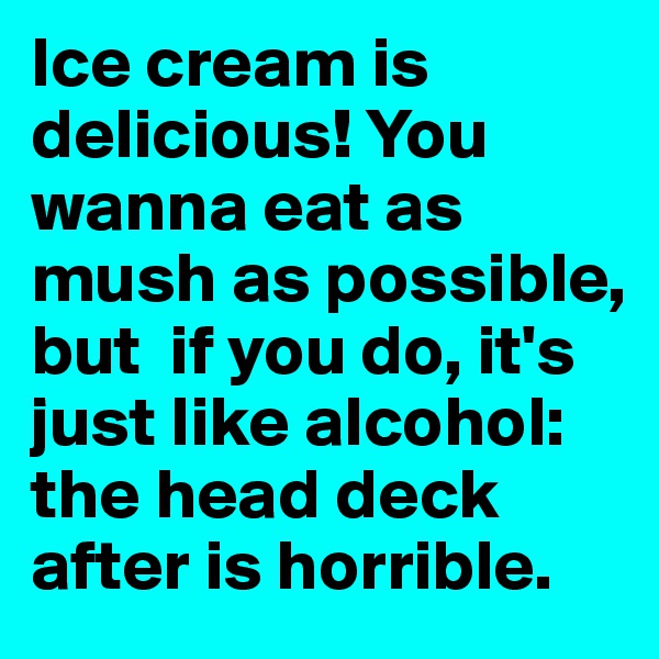 Ice cream is  delicious! You wanna eat as mush as possible, but  if you do, it's  just like alcohol: the head deck after is horrible. 