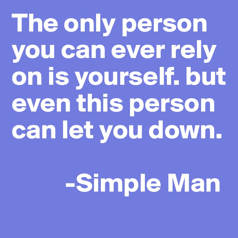 The only person you can ever rely on is yourself. but even this person can let you down.  

          -Simple Man