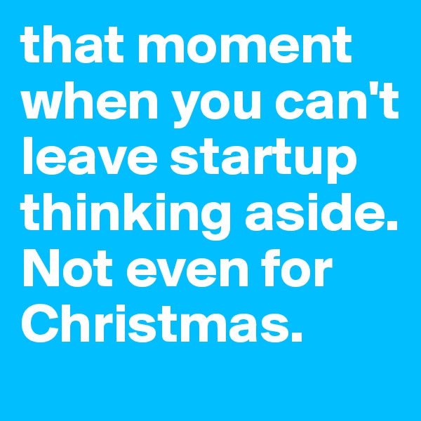 that moment when you can't leave startup thinking aside. Not even for Christmas.