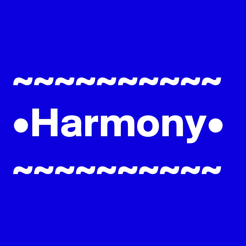 
~~~~~~~~~~
•Harmony•
~~~~~~~~~~