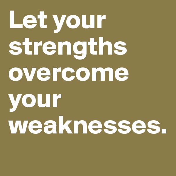 Let your strengths overcome your weaknesses.