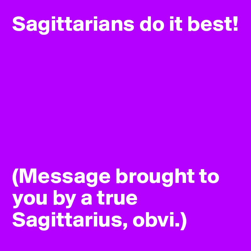 Sagittarians do it best!






(Message brought to you by a true Sagittarius, obvi.) 