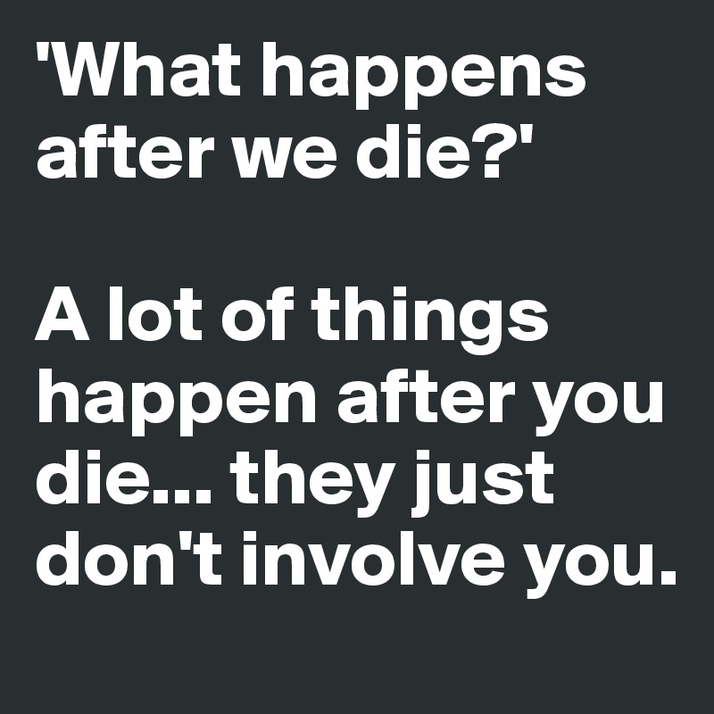 'What happens after we die?' 

A lot of things happen after you die... they just don't involve you.