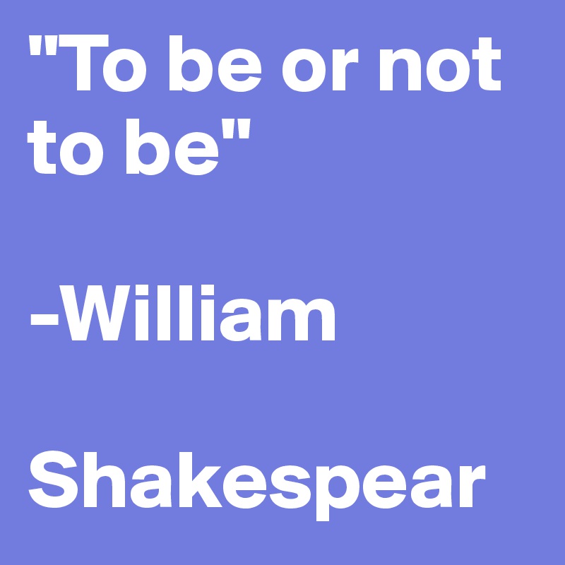 "To be or not to be"

-William

Shakespear