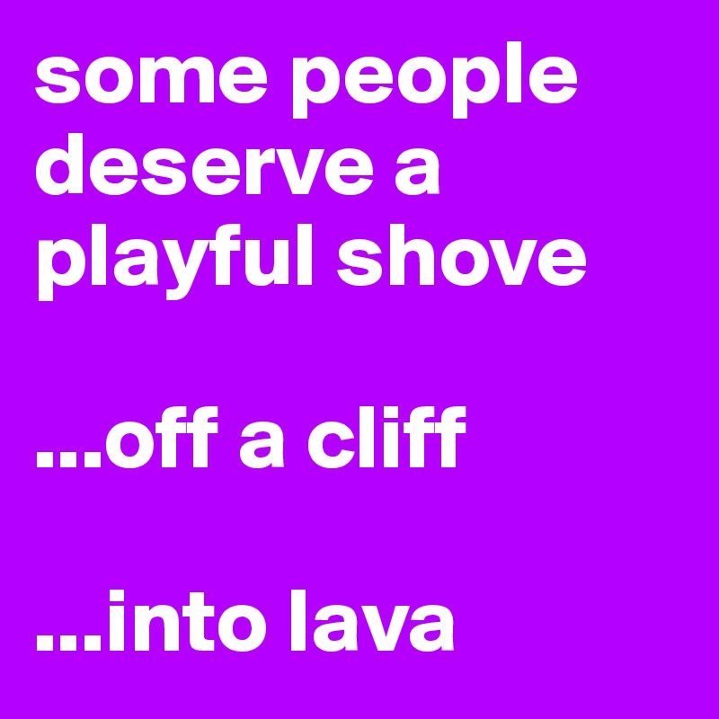 some people deserve a playful shove

...off a cliff

...into lava