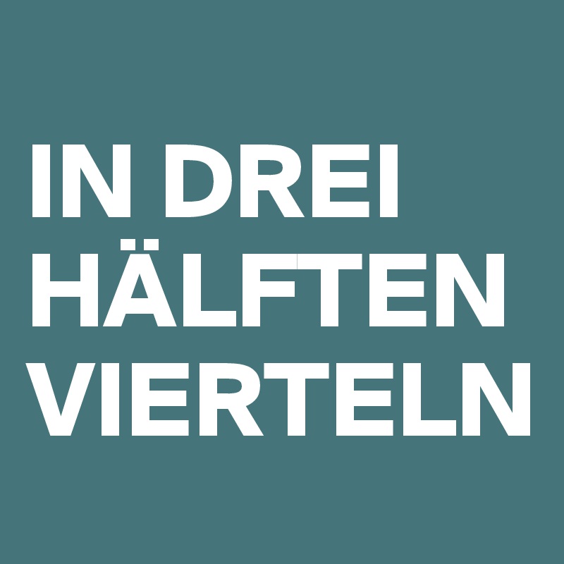 
IN DREI HÄLFTEN VIERTELN