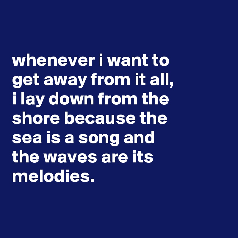 

whenever i want to
get away from it all,
i lay down from the
shore because the
sea is a song and
the waves are its melodies.

 