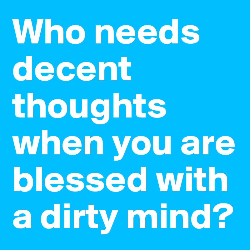 Who needs decent thoughts when you are blessed with a dirty mind?