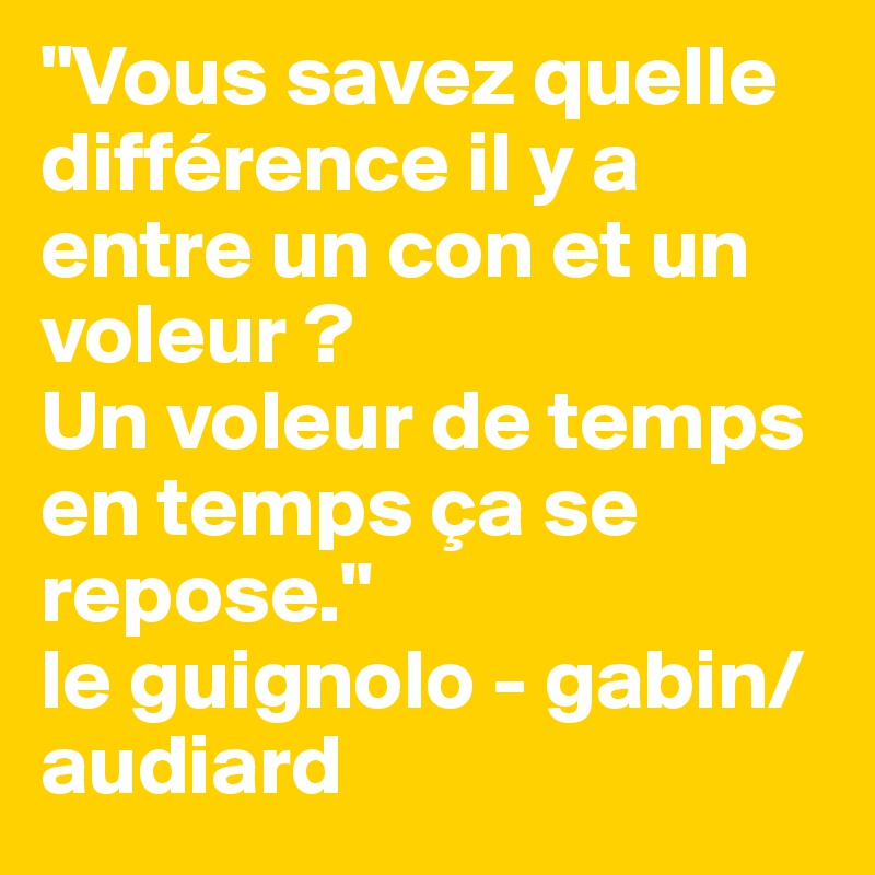 "Vous savez quelle différence il y a entre un con et un voleur ? 
Un voleur de temps en temps ça se repose."
le guignolo - gabin/audiard