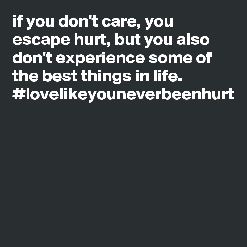 if you don't care, you escape hurt, but you also don't experience some of the best things in life.
#lovelikeyouneverbeenhurt
