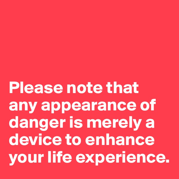 



Please note that any appearance of danger is merely a device to enhance your life experience.