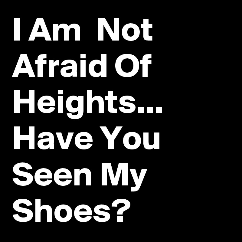 I Am  Not Afraid Of Heights... Have You Seen My Shoes?