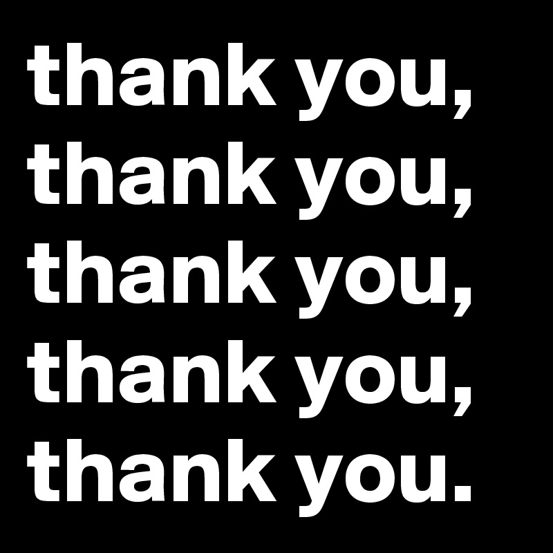 thank you, thank you, thank you, thank you, thank you.