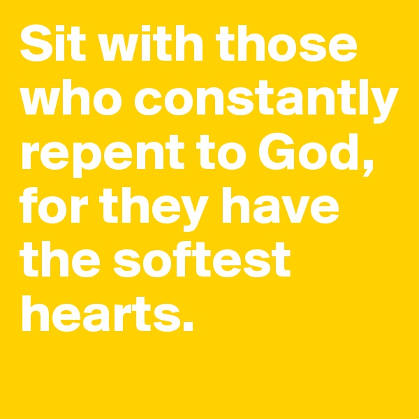Sit with those who constantly repent to God, for they have the softest hearts.