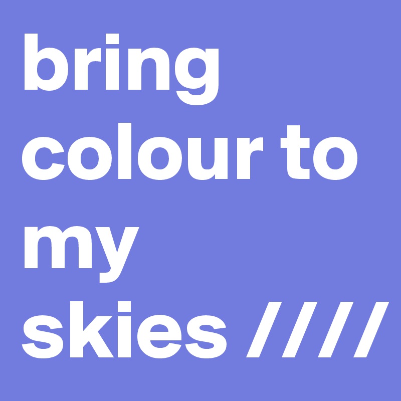 bring colour to my skies ////