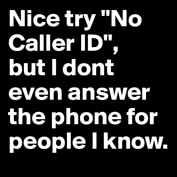 Nice try "No Caller ID", 
but I dont even answer the phone for people I know.