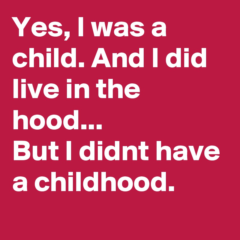Yes, I was a child. And I did live in the hood...
But I didnt have a childhood.