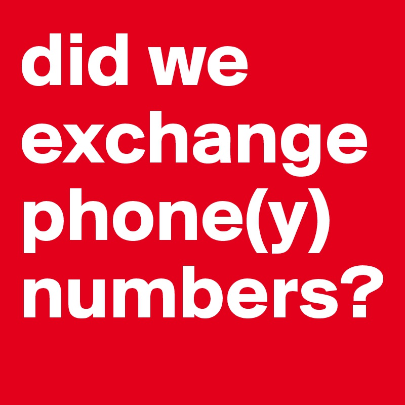 did we exchange phone(y) numbers?