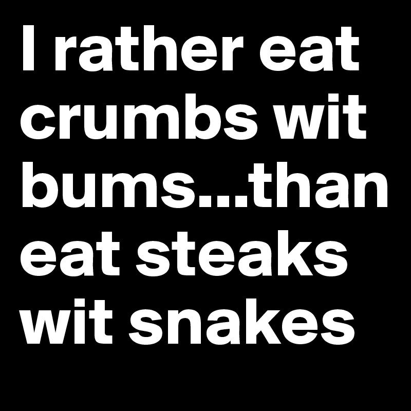 I Rather Eat Crumbs Wit Bumsthan Eat Steaks Wit Snakes Post By