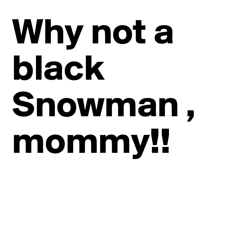 Why not a black Snowman , mommy!!

