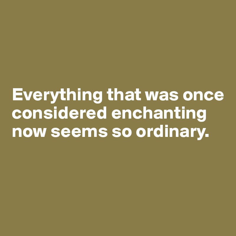 



Everything that was once considered enchanting
now seems so ordinary.



